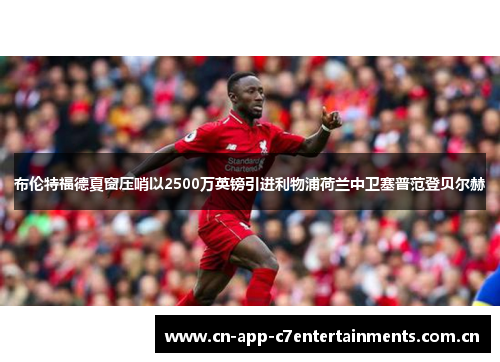 布伦特福德夏窗压哨以2500万英镑引进利物浦荷兰中卫塞普范登贝尔赫