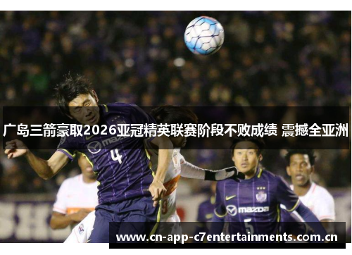 广岛三箭豪取2026亚冠精英联赛阶段不败成绩 震撼全亚洲
